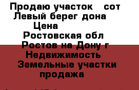 Продаю участок 6 сот. Левый берег дона,  › Цена ­ 800 000 - Ростовская обл., Ростов-на-Дону г. Недвижимость » Земельные участки продажа   